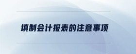 填制會(huì)計(jì)報(bào)表的注意事項(xiàng)