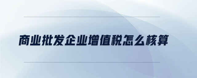 商業(yè)批發(fā)企業(yè)增值稅怎么核算