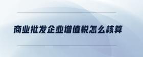 商業(yè)批發(fā)企業(yè)增值稅怎么核算