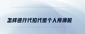 怎樣進(jìn)行代扣代繳個(gè)人所得稅