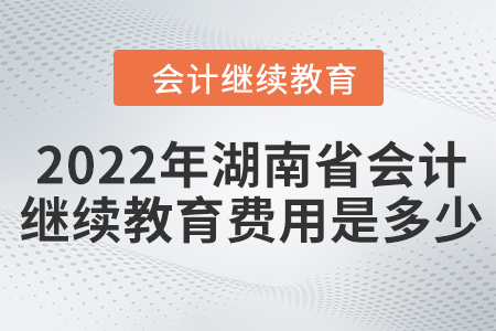 2022年湖南省會計繼續(xù)教育費(fèi)用是多少？
