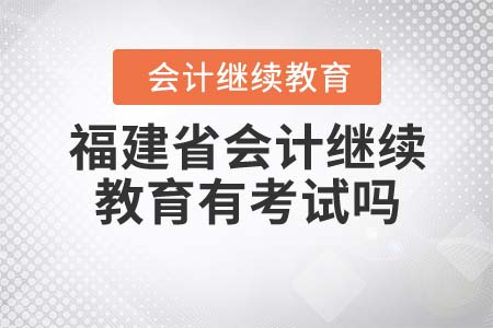 2022年福建省會計繼續(xù)教育有考試嗎？
