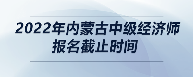 2022年內(nèi)蒙古中級(jí)經(jīng)濟(jì)師報(bào)名截止時(shí)間