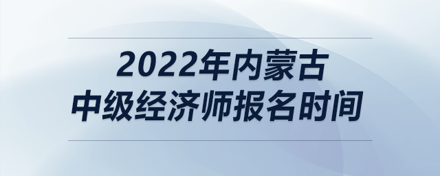 2022年內(nèi)蒙古中級經(jīng)濟(jì)師報(bào)名時間