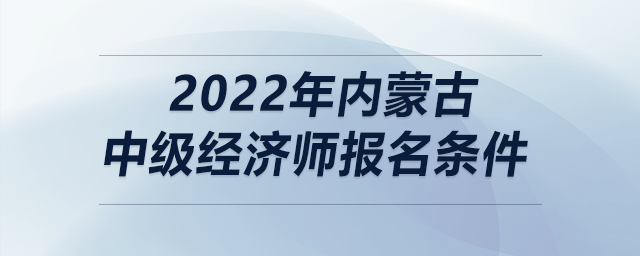 2022年內(nèi)蒙古中級經(jīng)濟(jì)師報(bào)名條件