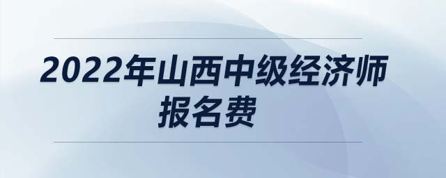 2022年山西中級經(jīng)濟(jì)師報名費
