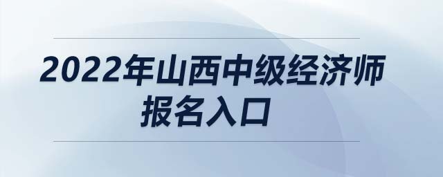 2022年山西中級(jí)經(jīng)濟(jì)師報(bào)名入口