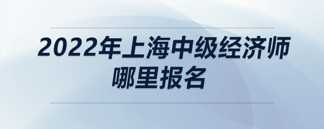 2022年上海中級經(jīng)濟師哪里報名