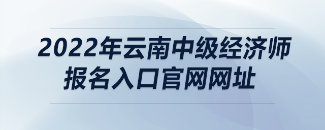 2022年云南中級(jí)經(jīng)濟(jì)師報(bào)名入口官網(wǎng)網(wǎng)址