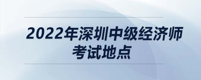 2022年深圳中級經(jīng)濟師考試地點