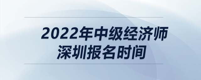 2022年中級經(jīng)濟(jì)師深圳報(bào)名時(shí)間