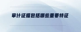 審計證據(jù)包括哪些重要特征