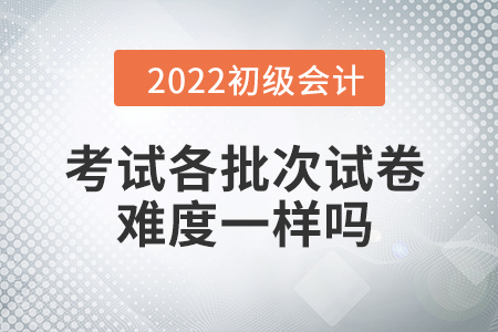 批次越靠后，試卷越難嗎？初級會計(jì)考試情況大揭秘！