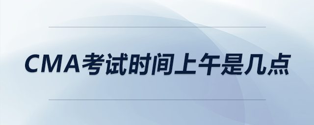 cma考試時(shí)間上午是幾點(diǎn)