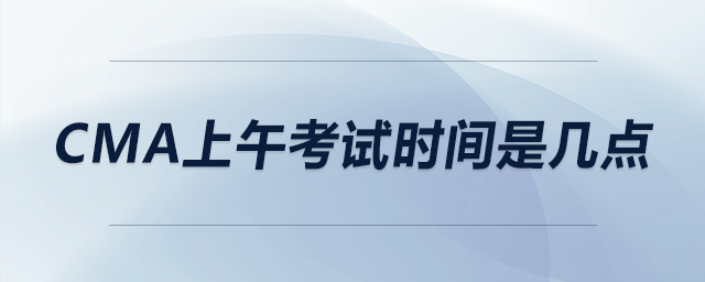 cma上午考試時(shí)間是幾點(diǎn)
