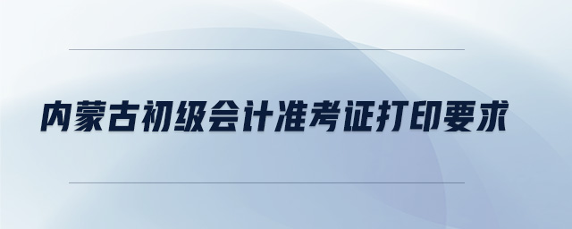 內(nèi)蒙古初級(jí)會(huì)計(jì)準(zhǔn)考證打印要求