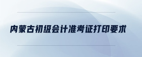 內(nèi)蒙古初級會計準(zhǔn)考證打印要求