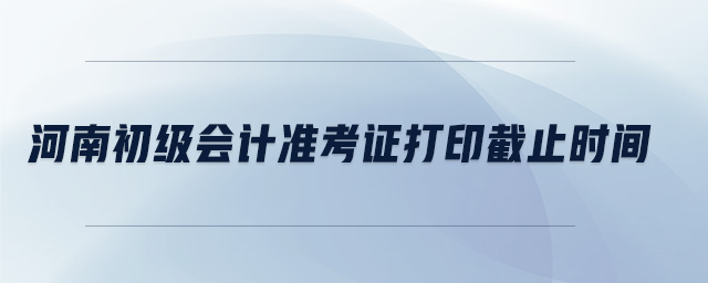 河南初級會計準(zhǔn)考證打印截止時間