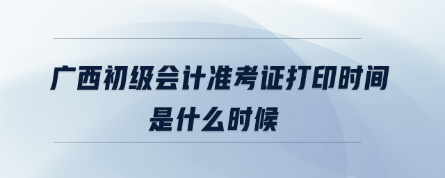 廣西初級會計準(zhǔn)考證打印時間是什么時候