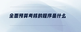 全面預(yù)算考核的程序是什么