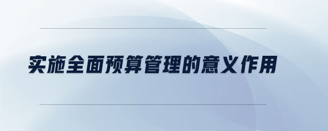 實施全面預(yù)算管理的意義作用