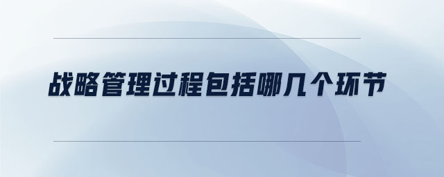 戰(zhàn)略管理過程包括哪幾個環(huán)節(jié)