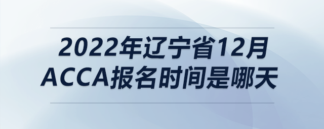 2022年遼寧省12月acca報(bào)名時(shí)間是哪天