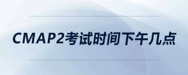 cmap2考試時(shí)間下午幾點(diǎn)