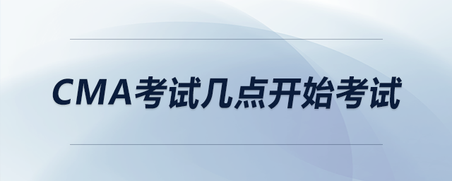 cma考試幾點(diǎn)開(kāi)始考試