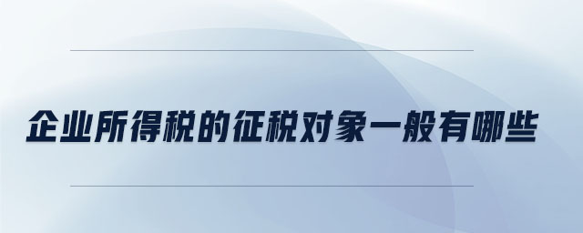 企業(yè)所得稅的征稅對象一般有哪些