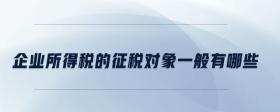 企業(yè)所得稅的征稅對象一般有哪些