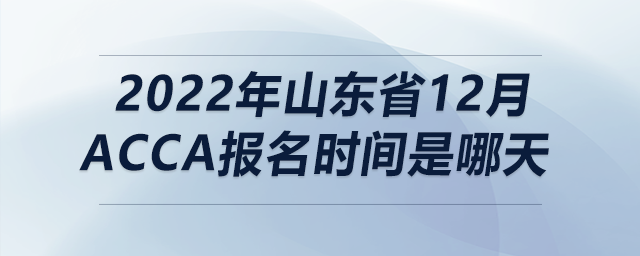 2022年山東省12月acca報名時間是哪天