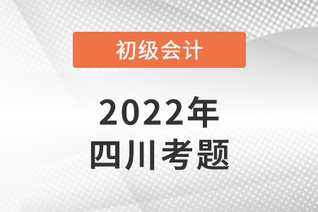 2022年四川初級會計考試考題公布了嗎？