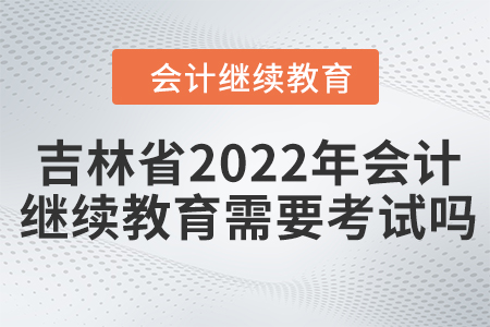 吉林省2022年會計繼續(xù)教育需要考試嗎？