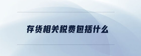 存貨相關(guān)稅費(fèi)包括什么