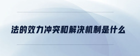 法的效力沖突和解決機制是什么