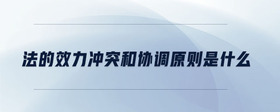 法的效力沖突和協(xié)調(diào)原則是什么