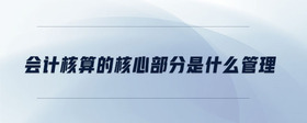 會計(jì)核算的核心部分是什么管理