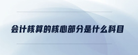 會計(jì)核算的核心部分是什么科目