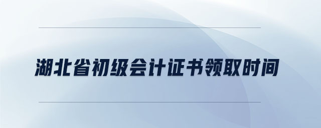 湖北省初級會計證書領取時間