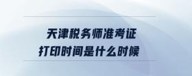 天津稅務(wù)師準(zhǔn)考證打印時間是什么時候