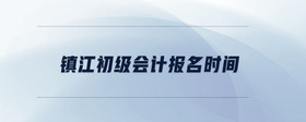 鎮(zhèn)江初級(jí)會(huì)計(jì)報(bào)名時(shí)間