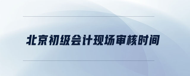 北京初級會計現(xiàn)場審核時間