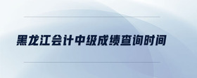 黑龍江會(huì)計(jì)中級(jí)成績(jī)查詢時(shí)間