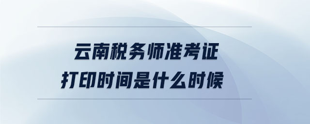 云南稅務師準考證打印時間是什么時候