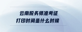 云南稅務(wù)師準(zhǔn)考證打印時間是什么時候