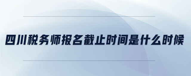 四川稅務(wù)師報(bào)名截止時(shí)間是什么時(shí)候