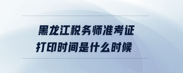 黑龍江稅務(wù)師準(zhǔn)考證打印時(shí)間是什么時(shí)候