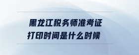 黑龍江稅務(wù)師準(zhǔn)考證打印時間是什么時候