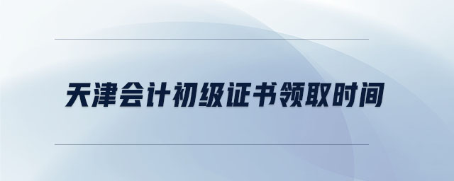 天津會(huì)計(jì)初級(jí)證書領(lǐng)取時(shí)間